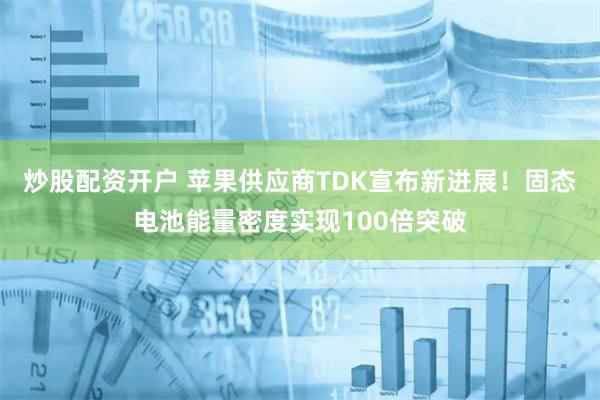 炒股配资开户 苹果供应商TDK宣布新进展！固态电池能量密度实现100倍突破