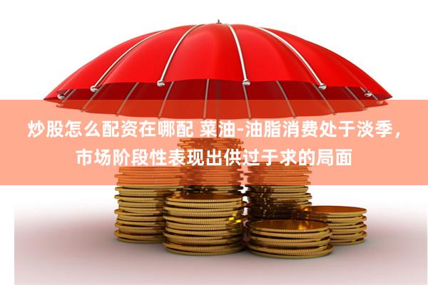 炒股怎么配资在哪配 菜油-油脂消费处于淡季，市场阶段性表现出供过于求的局面