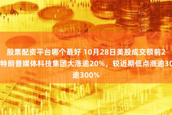 股票配资平台哪个最好 10月28日美股成交额前20：特朗普媒体科技集团大涨逾20%，较近期低点涨逾300%