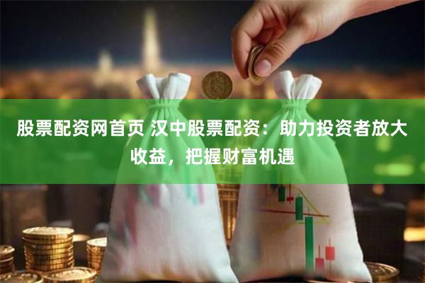 股票配资网首页 汉中股票配资：助力投资者放大收益，把握财富机遇
