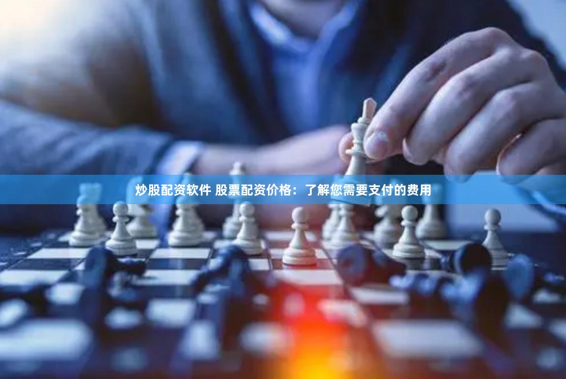 炒股配资软件 股票配资价格：了解您需要支付的费用