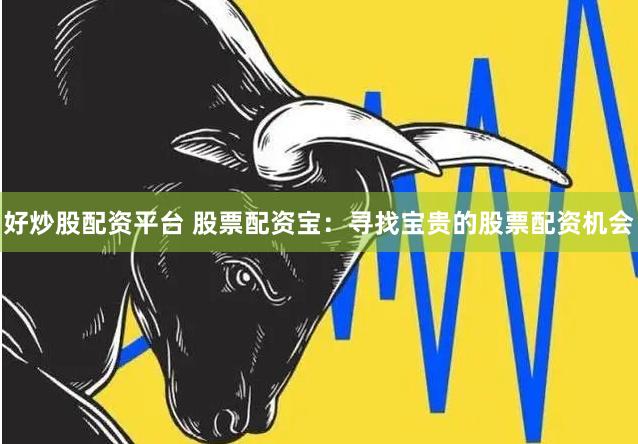好炒股配资平台 股票配资宝：寻找宝贵的股票配资机会