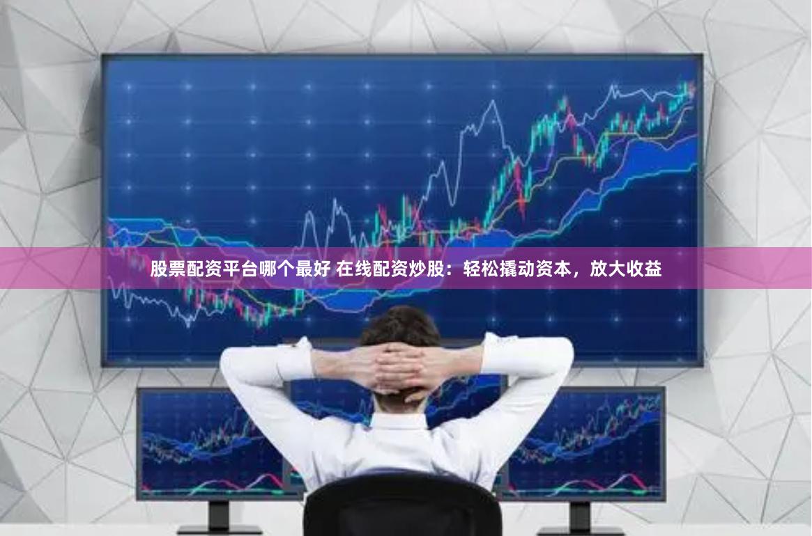 股票配资平台哪个最好 在线配资炒股：轻松撬动资本，放大收益