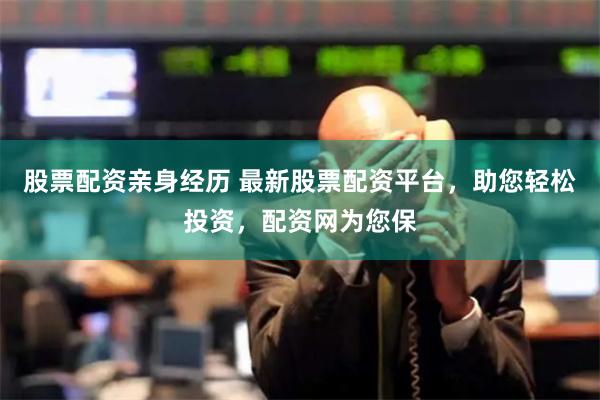 股票配资亲身经历 最新股票配资平台，助您轻松投资，配资网为您保