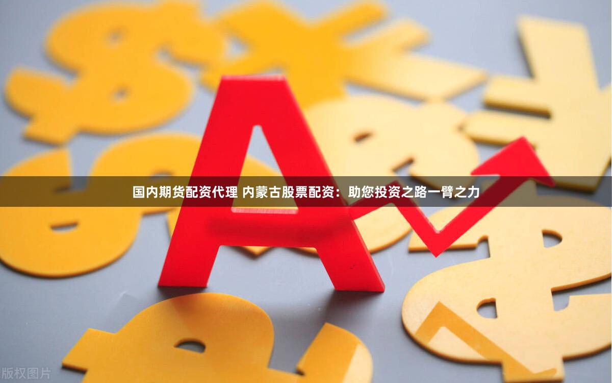 国内期货配资代理 内蒙古股票配资：助您投资之路一臂之力