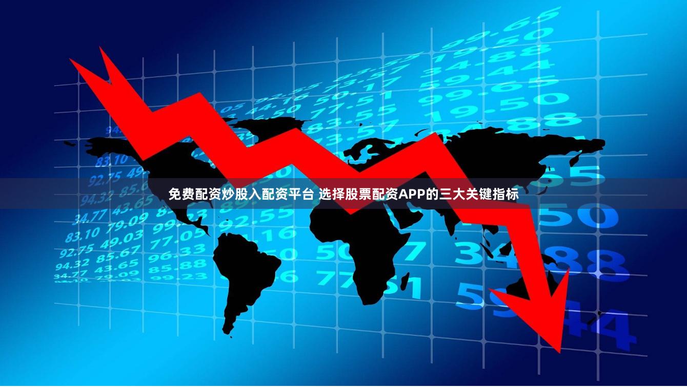 免费配资炒股入配资平台 选择股票配资APP的三大关键指标