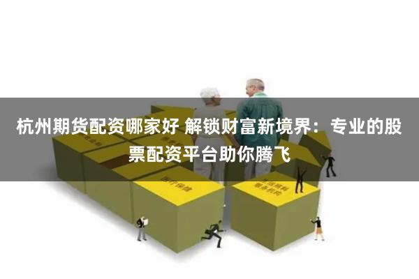 杭州期货配资哪家好 解锁财富新境界：专业的股票配资平台助你腾飞