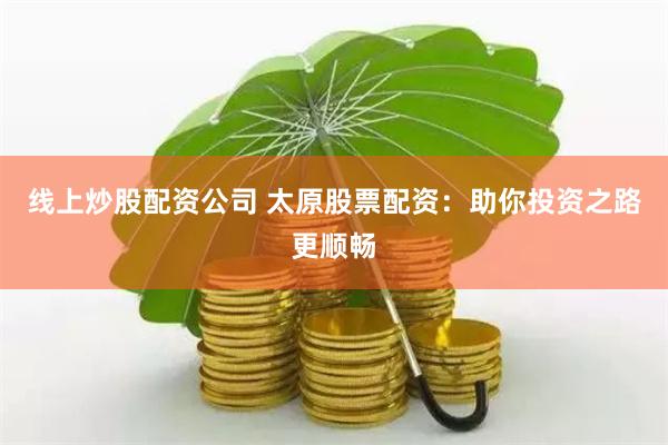 线上炒股配资公司 太原股票配资：助你投资之路更顺畅
