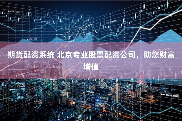 期货配资系统 北京专业股票配资公司，助您财富增值