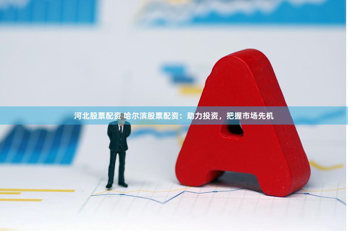 河北股票配资 哈尔滨股票配资：助力投资，把握市场先机