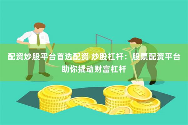 配资炒股平台首选配资 炒股杠杆：股票配资平台助你撬动财富杠杆