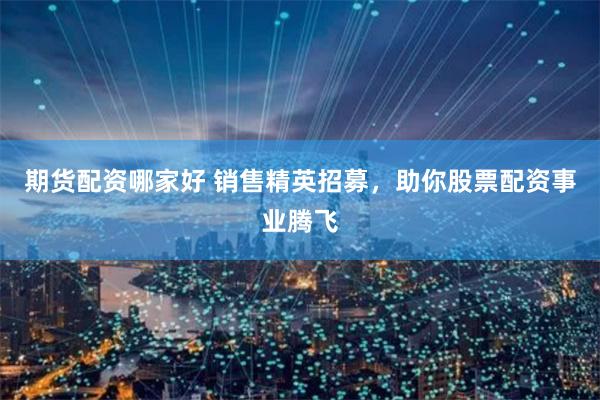 期货配资哪家好 销售精英招募，助你股票配资事业腾飞