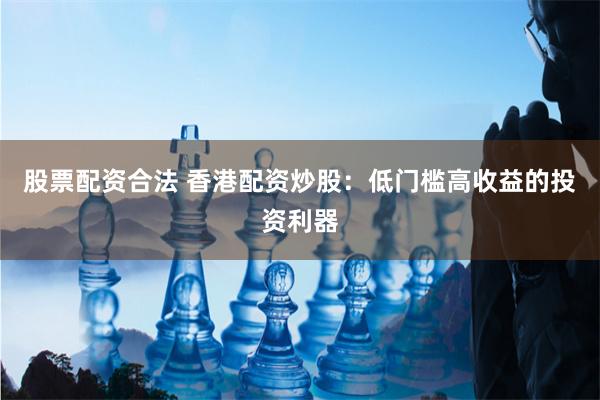 股票配资合法 香港配资炒股：低门槛高收益的投资利器