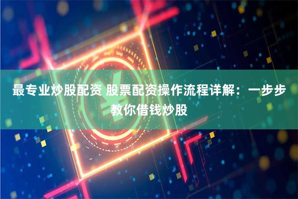 最专业炒股配资 股票配资操作流程详解：一步步教你借钱炒股