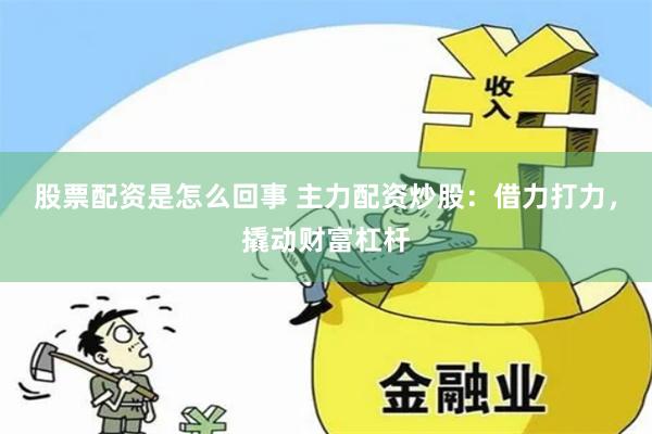 股票配资是怎么回事 主力配资炒股：借力打力，撬动财富杠杆