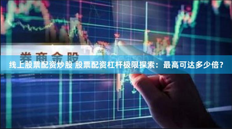 线上股票配资炒股 股票配资杠杆极限探索：最高可达多少倍？