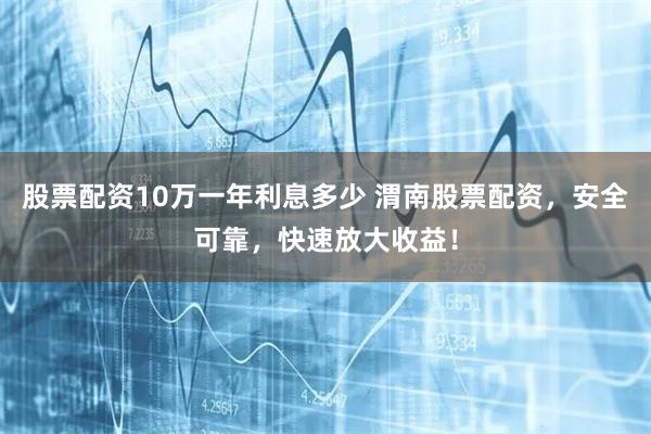 股票配资10万一年利息多少 渭南股票配资，安全可靠，快速放大收益！