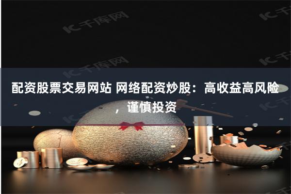 配资股票交易网站 网络配资炒股：高收益高风险，谨慎投资