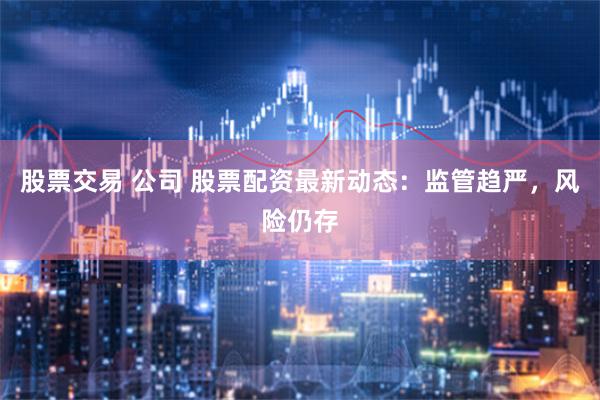 股票交易 公司 股票配资最新动态：监管趋严，风险仍存