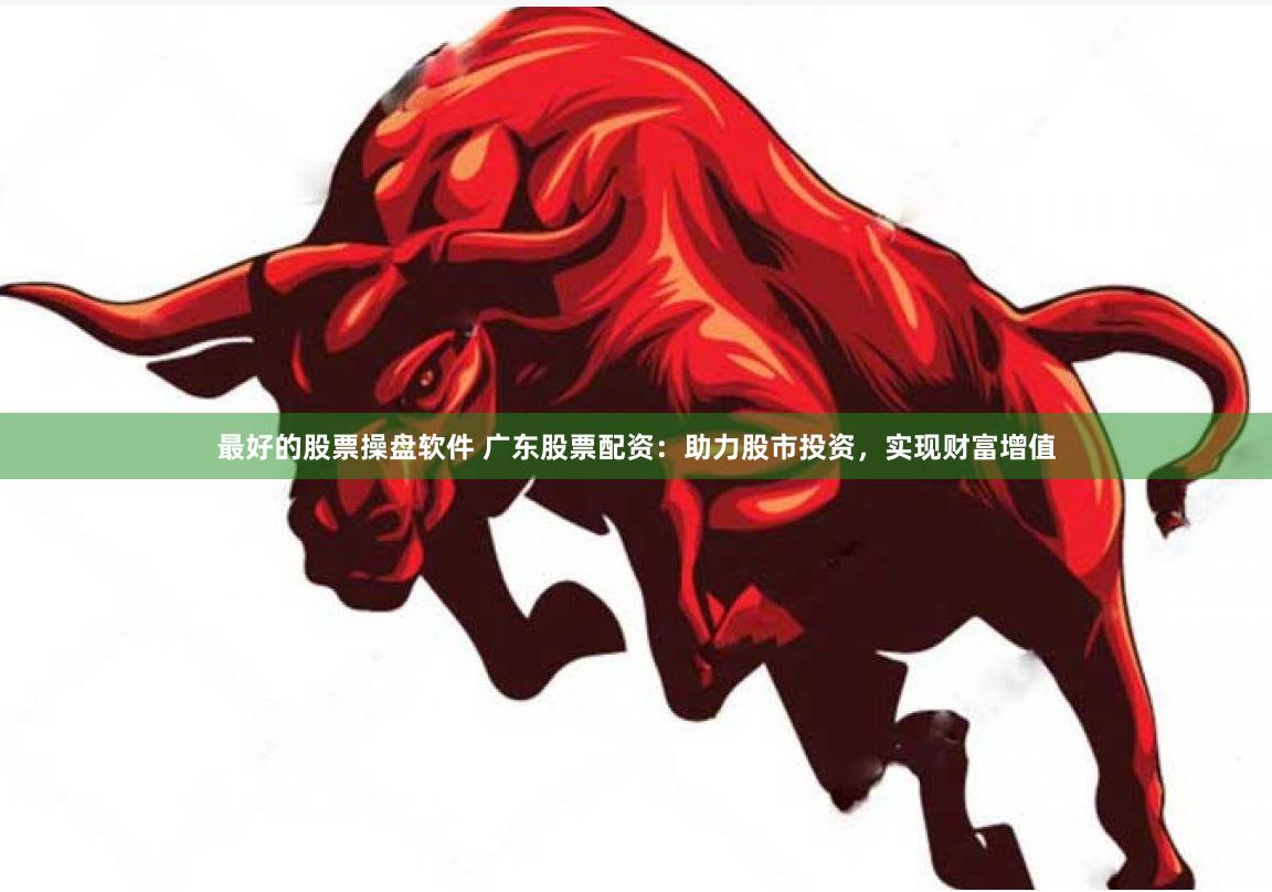 最好的股票操盘软件 广东股票配资：助力股市投资，实现财富增值