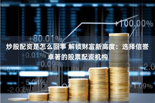 炒股配资是怎么回事 解锁财富新高度：选择信誉卓著的股票配资机构