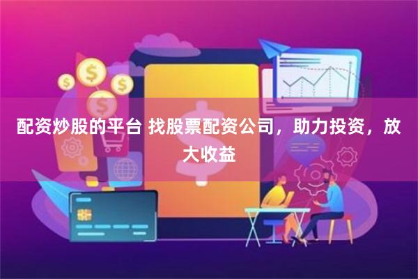 配资炒股的平台 找股票配资公司，助力投资，放大收益