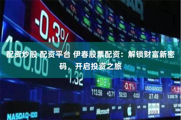 配资炒股 配资平台 伊春股票配资：解锁财富新密码，开启投资之旅