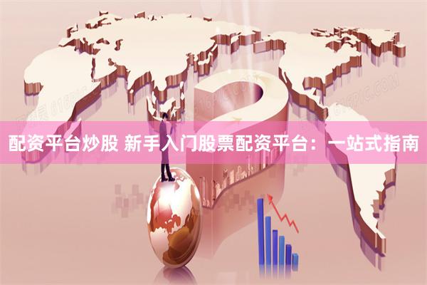 配资平台炒股 新手入门股票配资平台：一站式指南