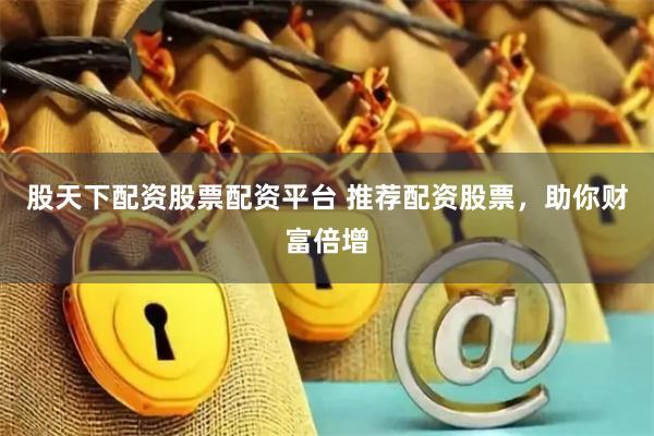 股天下配资股票配资平台 推荐配资股票，助你财富倍增