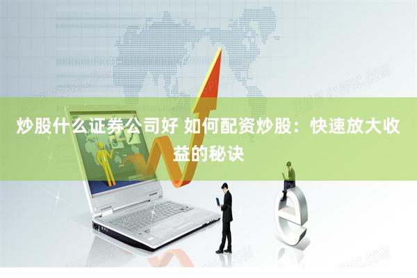 炒股什么证券公司好 如何配资炒股：快速放大收益的秘诀