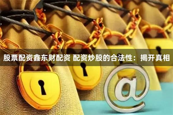 股票配资鑫东财配资 配资炒股的合法性：揭开真相