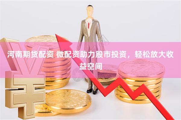 河南期货配资 微配资助力股市投资，轻松放大收益空间