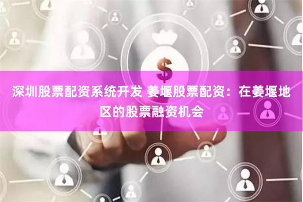 深圳股票配资系统开发 姜堰股票配资：在姜堰地区的股票融资机会
