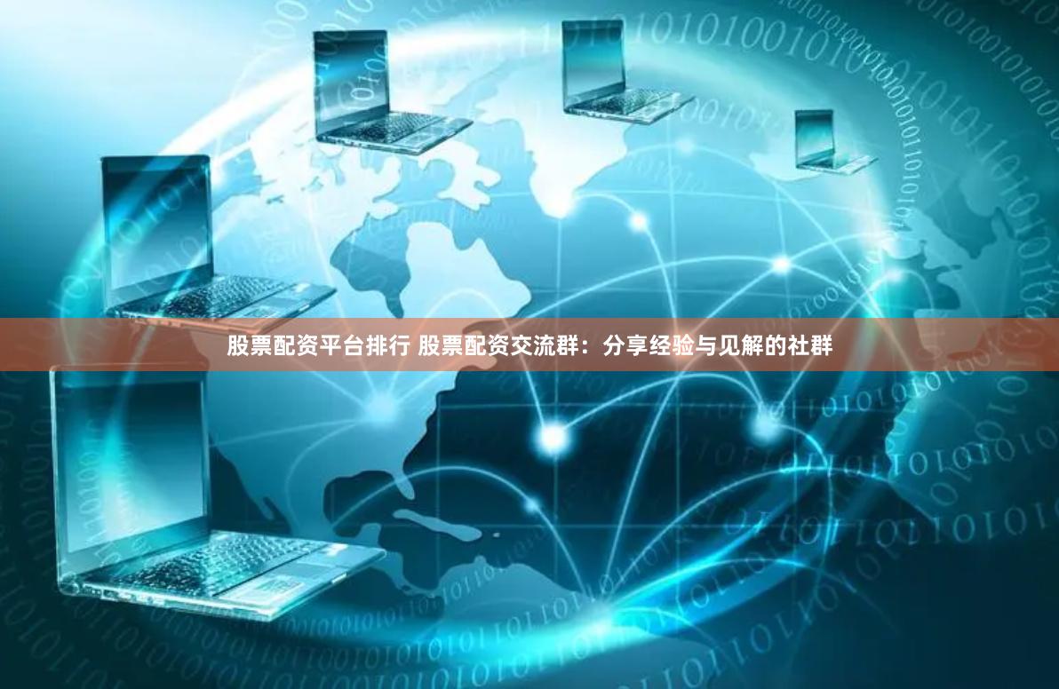 股票配资平台排行 股票配资交流群：分享经验与见解的社群