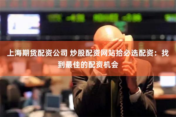 上海期货配资公司 炒股配资网站拾必选配资：找到最佳的配资机会