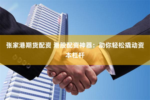 张家港期货配资 港股配资神器：助你轻松撬动资本杠杆