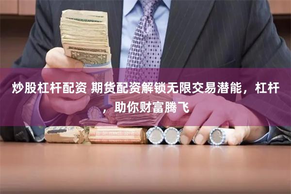 炒股杠杆配资 期货配资解锁无限交易潜能，杠杆，助你财富腾飞