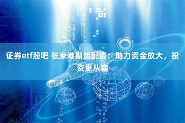 证券etf股吧 张家港期货配资：助力资金放大，投资更从容