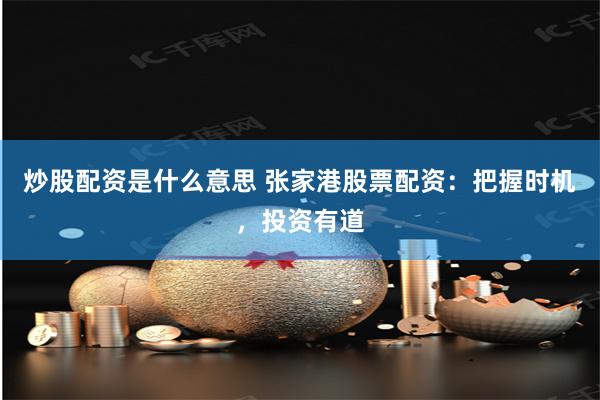 炒股配资是什么意思 张家港股票配资：把握时机，投资有道