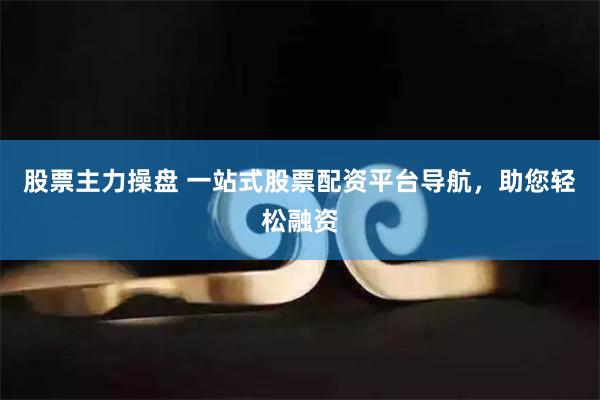股票主力操盘 一站式股票配资平台导航，助您轻松融资