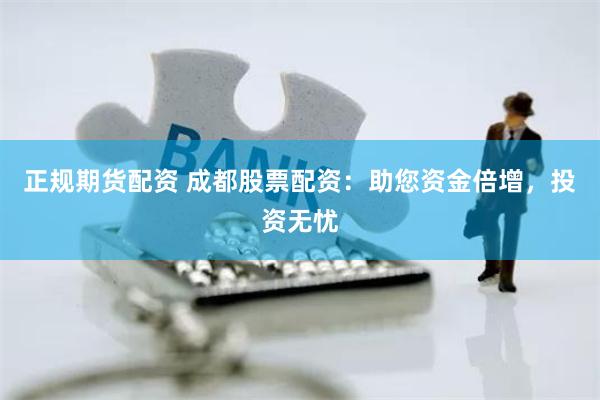 正规期货配资 成都股票配资：助您资金倍增，投资无忧