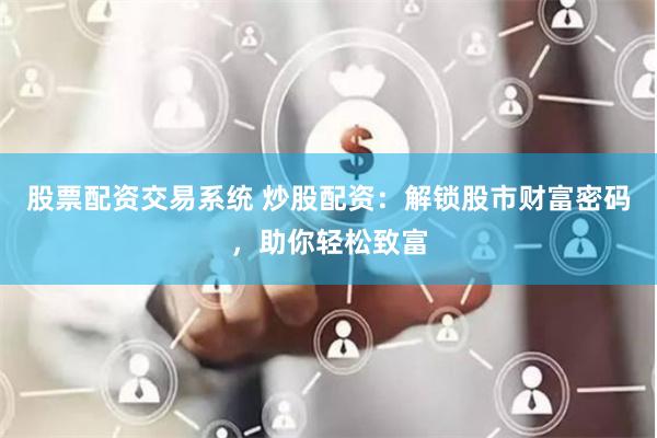 股票配资交易系统 炒股配资：解锁股市财富密码，助你轻松致富