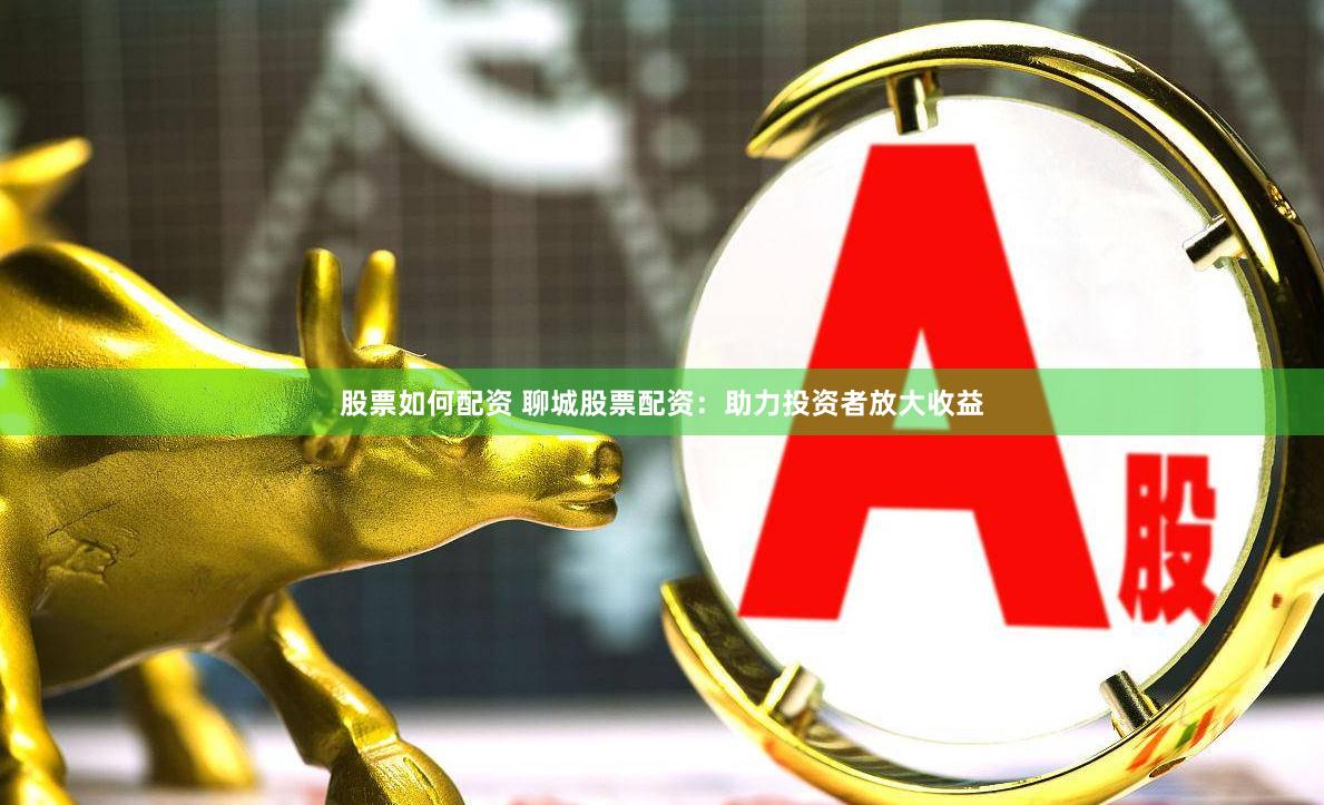 股票如何配资 聊城股票配资：助力投资者放大收益