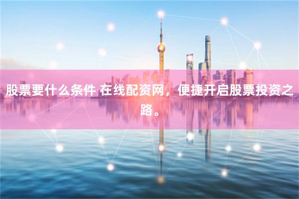 股票要什么条件 在线配资网，便捷开启股票投资之路。