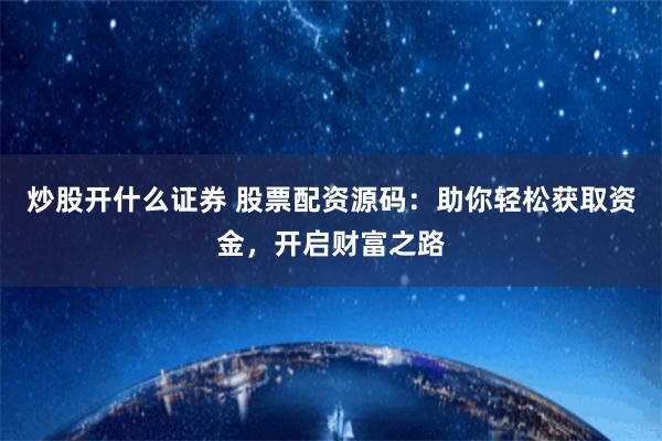 炒股开什么证券 股票配资源码：助你轻松获取资金，开启财富之路