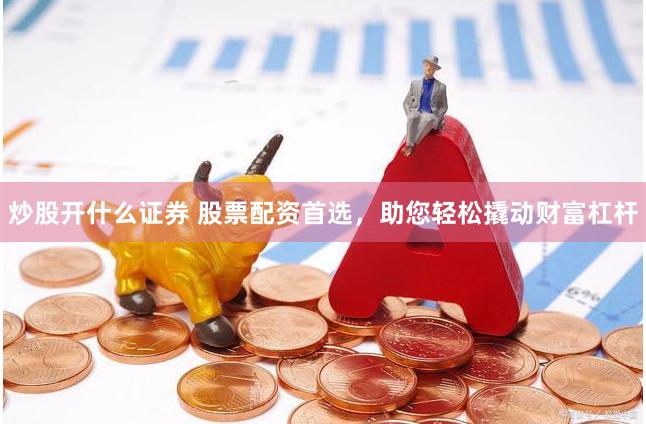 炒股开什么证券 股票配资首选，助您轻松撬动财富杠杆