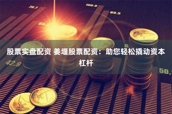 股票实盘配资 姜堰股票配资：助您轻松撬动资本杠杆