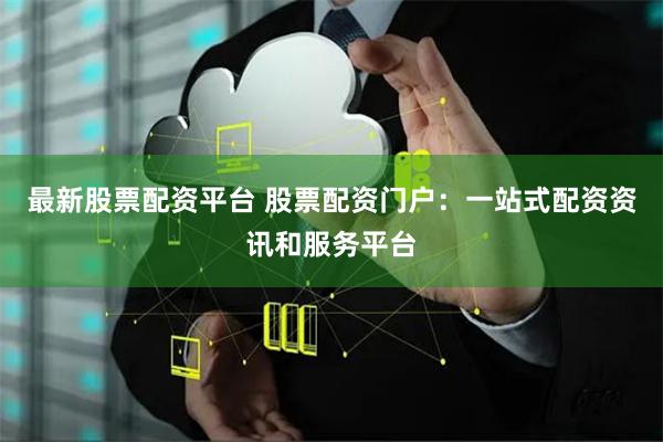 最新股票配资平台 股票配资门户：一站式配资资讯和服务平台