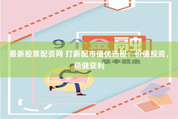 最新股票配资网 打新配市值优选股：价值投资，稳健获利