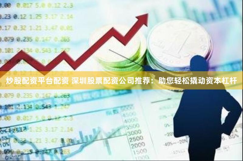 炒股配资平台配资 深圳股票配资公司推荐：助您轻松撬动资本杠杆